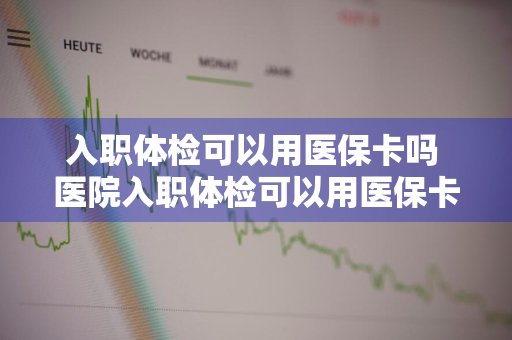 入职体检可以用医保卡吗 医院入职体检可以用医保卡吗