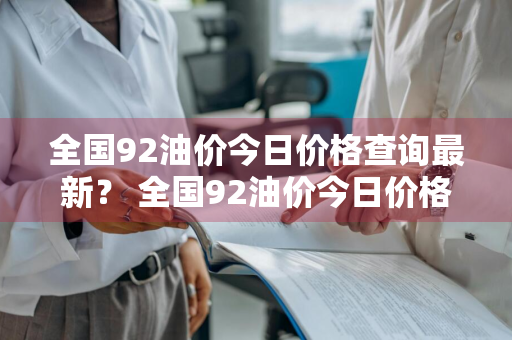 全国92油价今日价格查询最新？ 全国92油价今日价格查询最新消息