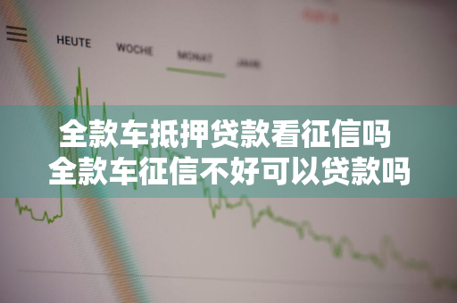 全款车抵押贷款看征信吗 全款车征信不好可以贷款吗