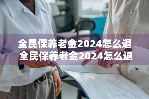 全民保养老金2024怎么退 全民保养老金2024怎么退保