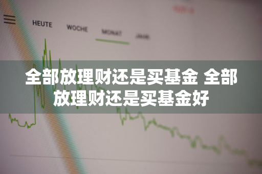 全部放理财还是买基金 全部放理财还是买基金好