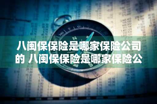 八闽保保险是哪家保险公司的 八闽保保险是哪家保险公司的产品