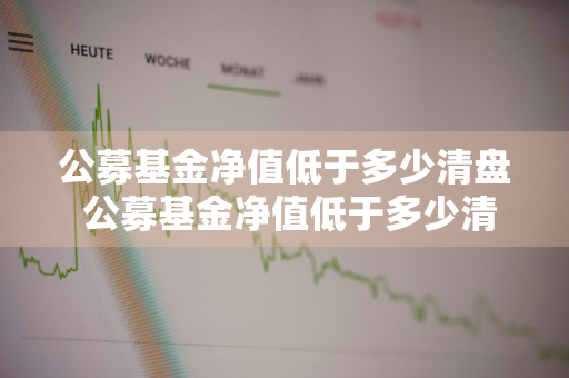 公募基金净值低于多少清盘 公募基金净值低于多少清盘合适