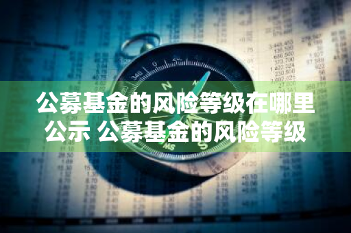 公募基金的风险等级在哪里公示 公募基金的风险等级在哪里公示的