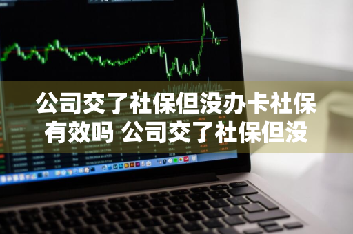 公司交了社保但没办卡社保有效吗 公司交了社保但没办卡社保有效吗怎么办