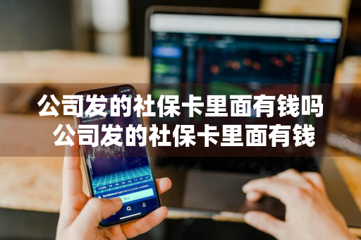 公司发的社保卡里面有钱吗 公司发的社保卡里面有钱吗怎么查