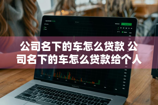 公司名下的车怎么贷款 公司名下的车怎么贷款给个人