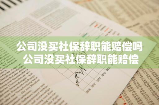 公司没买社保辞职能赔偿吗 公司没买社保辞职能赔偿吗多少钱