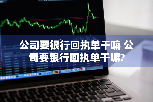 公司要银行回执单干嘛 公司要银行回执单干嘛?