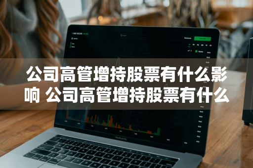 公司高管增持股票有什么影响 公司高管增持股票有什么影响吗