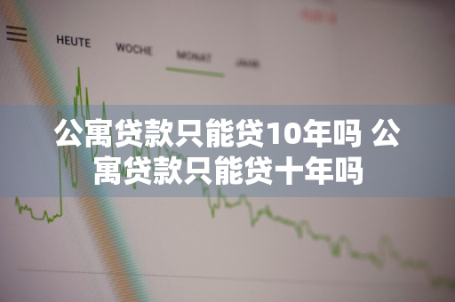 公寓贷款只能贷10年吗 公寓贷款只能贷十年吗