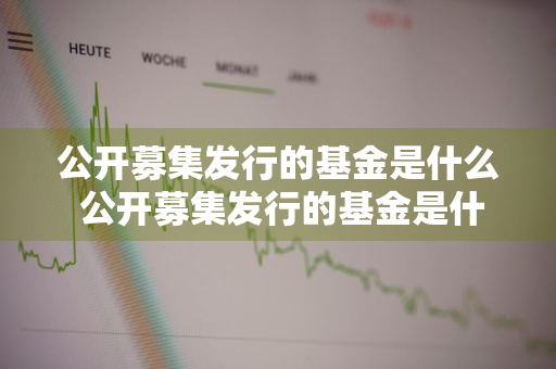 公开募集发行的基金是什么 公开募集发行的基金是什么意思