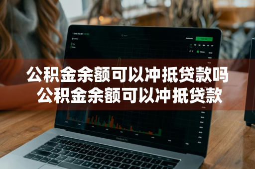 公积金余额可以冲抵贷款吗 公积金余额可以冲抵贷款吗