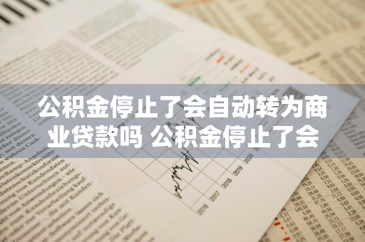 公积金停止了会自动转为商业贷款吗 公积金停止了会自动转为商业贷款吗