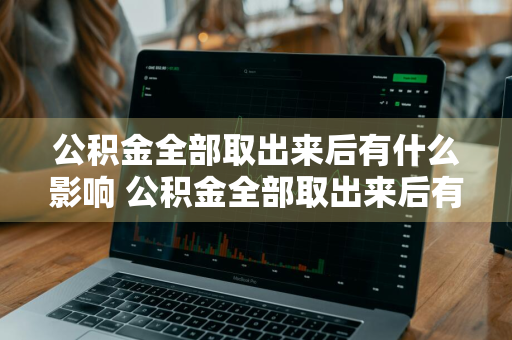 公积金全部取出来后有什么影响 公积金全部取出来后有什么影响吗