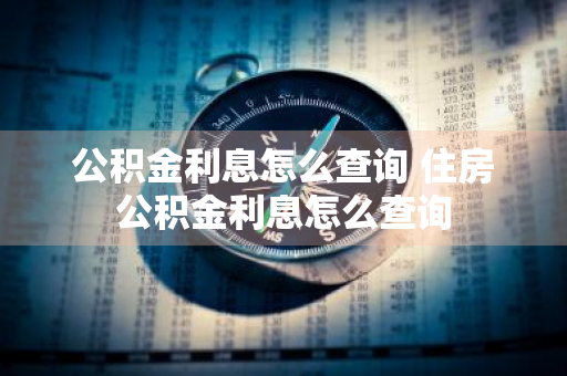 公积金利息怎么查询 住房公积金利息怎么查询