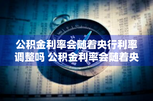 公积金利率会随着央行利率调整吗 公积金利率会随着央行利率调整吗