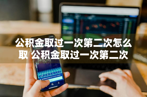 公积金取过一次第二次怎么取 公积金取过一次第二次怎么取不了