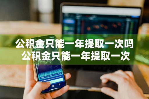 公积金只能一年提取一次吗 公积金只能一年提取一次吗现在