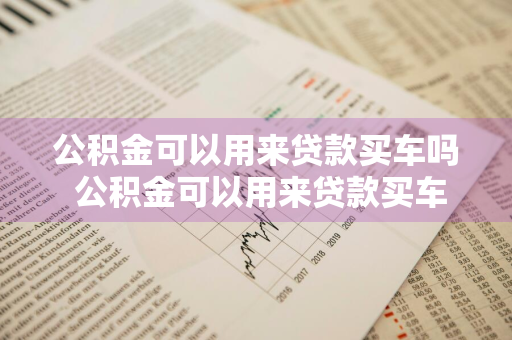 公积金可以用来贷款买车吗 公积金可以用来贷款买车吗多少钱