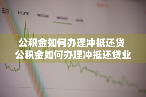 公积金如何办理冲抵还贷 公积金如何办理冲抵还贷业务