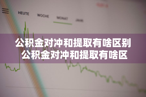 公积金对冲和提取有啥区别 公积金对冲和提取有啥区别吗