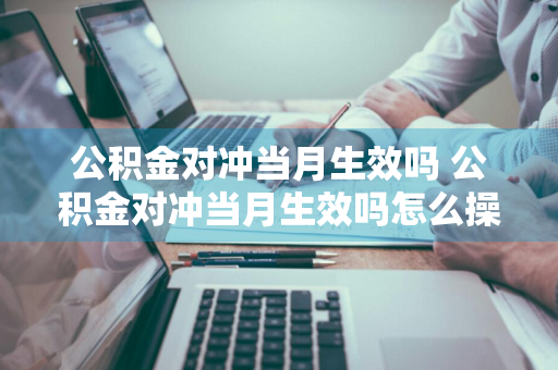 公积金对冲当月生效吗 公积金对冲当月生效吗怎么操作