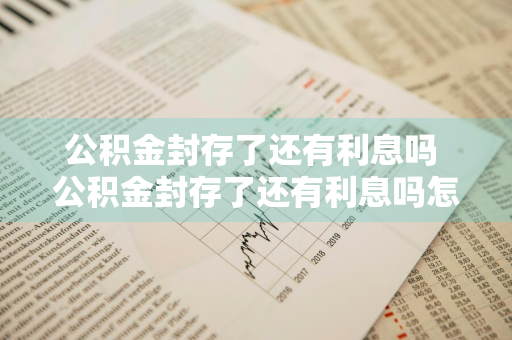 公积金封存了还有利息吗 公积金封存了还有利息吗怎么算