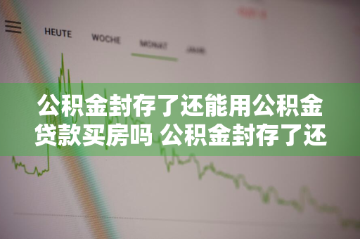 公积金封存了还能用公积金贷款买房吗 公积金封存了还能用公积金贷款买房吗