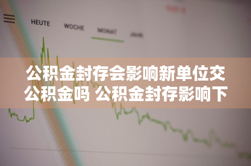 公积金封存会影响新单位交公积金吗 公积金封存影响下个单位交公积金吗