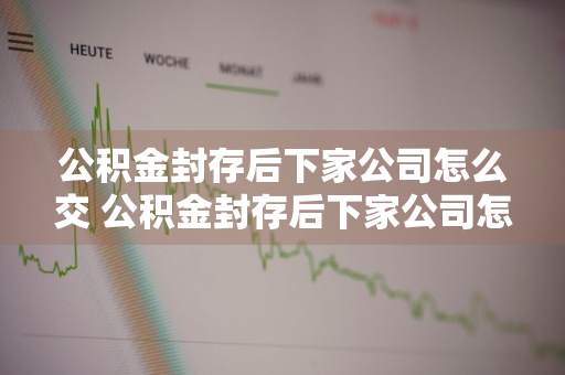 公积金封存后下家公司怎么交 公积金封存后下家公司怎么交的