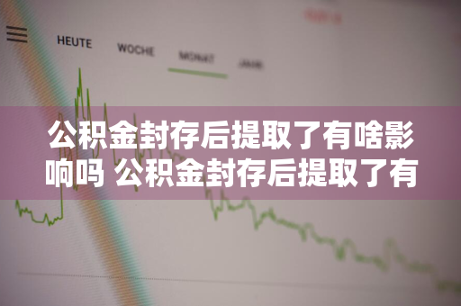 公积金封存后提取了有啥影响吗 公积金封存后提取了有啥影响吗?