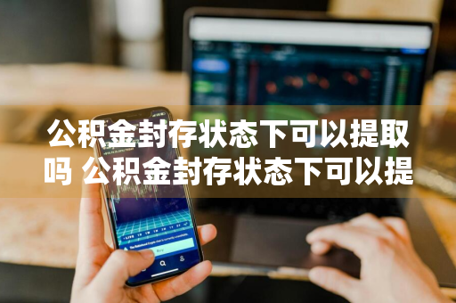 公积金封存状态下可以提取吗 公积金封存状态下可以提取吗