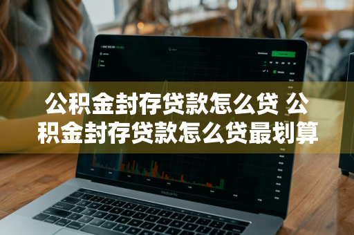 公积金封存贷款怎么贷 公积金封存贷款怎么贷最划算