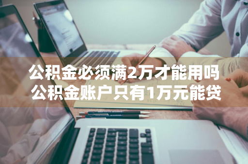 公积金必须满2万才能用吗 公积金账户只有1万元能贷款多少