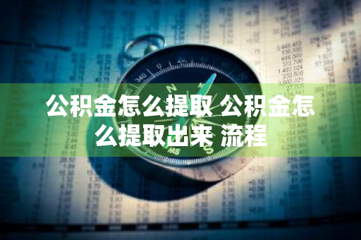 公积金怎么提取 公积金怎么提取出来 流程