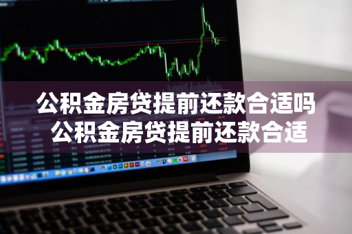 公积金房贷提前还款合适吗 公积金房贷提前还款合适吗?