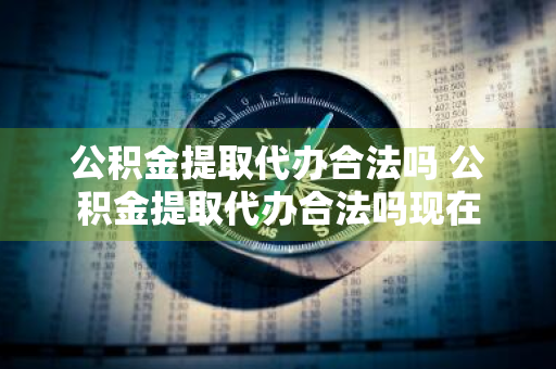 公积金提取代办合法吗 公积金提取代办合法吗现在