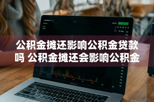 公积金摊还影响公积金贷款吗 公积金摊还会影响公积金贷款吗