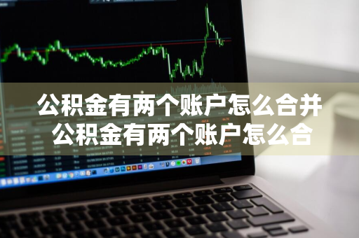 公积金有两个账户怎么合并 公积金有两个账户怎么合并在一起呢