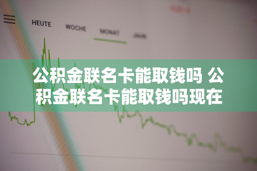 公积金联名卡能取钱吗 公积金联名卡能取钱吗现在