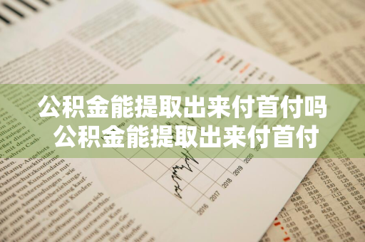 公积金能提取出来付首付吗 公积金能提取出来付首付吗?龙岩