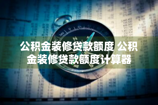 公积金装修贷款额度 公积金装修贷款额度计算器