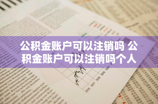 公积金账户可以注销吗 公积金账户可以注销吗个人