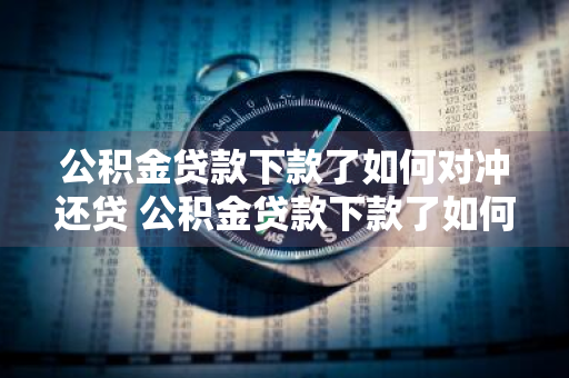 公积金贷款下款了如何对冲还贷 公积金贷款下款了如何对冲还贷款