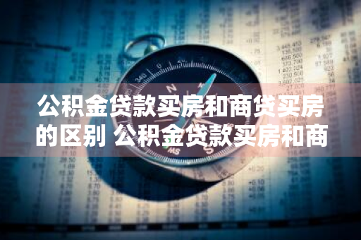 公积金贷款买房和商贷买房的区别 公积金贷款买房和商贷买房的区别是什么