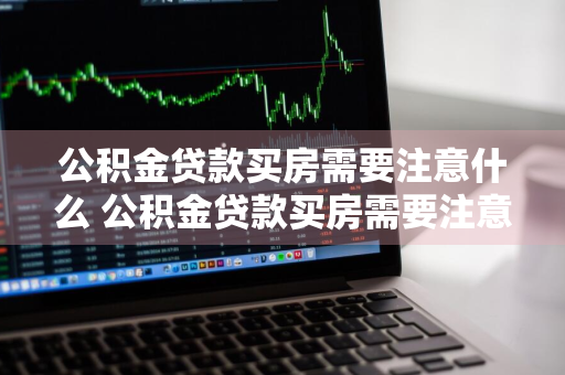 公积金贷款买房需要注意什么 公积金贷款买房需要注意什么问题