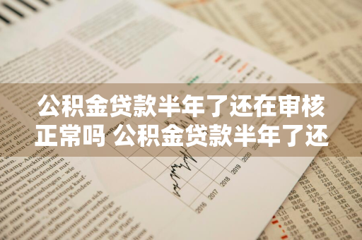 公积金贷款半年了还在审核正常吗 公积金贷款半年了还在审核正常吗怎么办