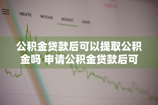 公积金贷款后可以提取公积金吗 申请公积金贷款后可以提取公积金吗