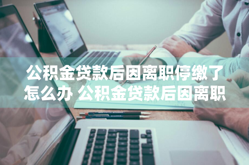 公积金贷款后因离职停缴了怎么办 公积金贷款后因离职停缴了怎么办理